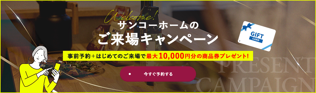 サンコーホームのご来場キャンペーン事前予約＋はじめてのご来場で最大10,000円分の商品券プレゼント!今すぐ予約する