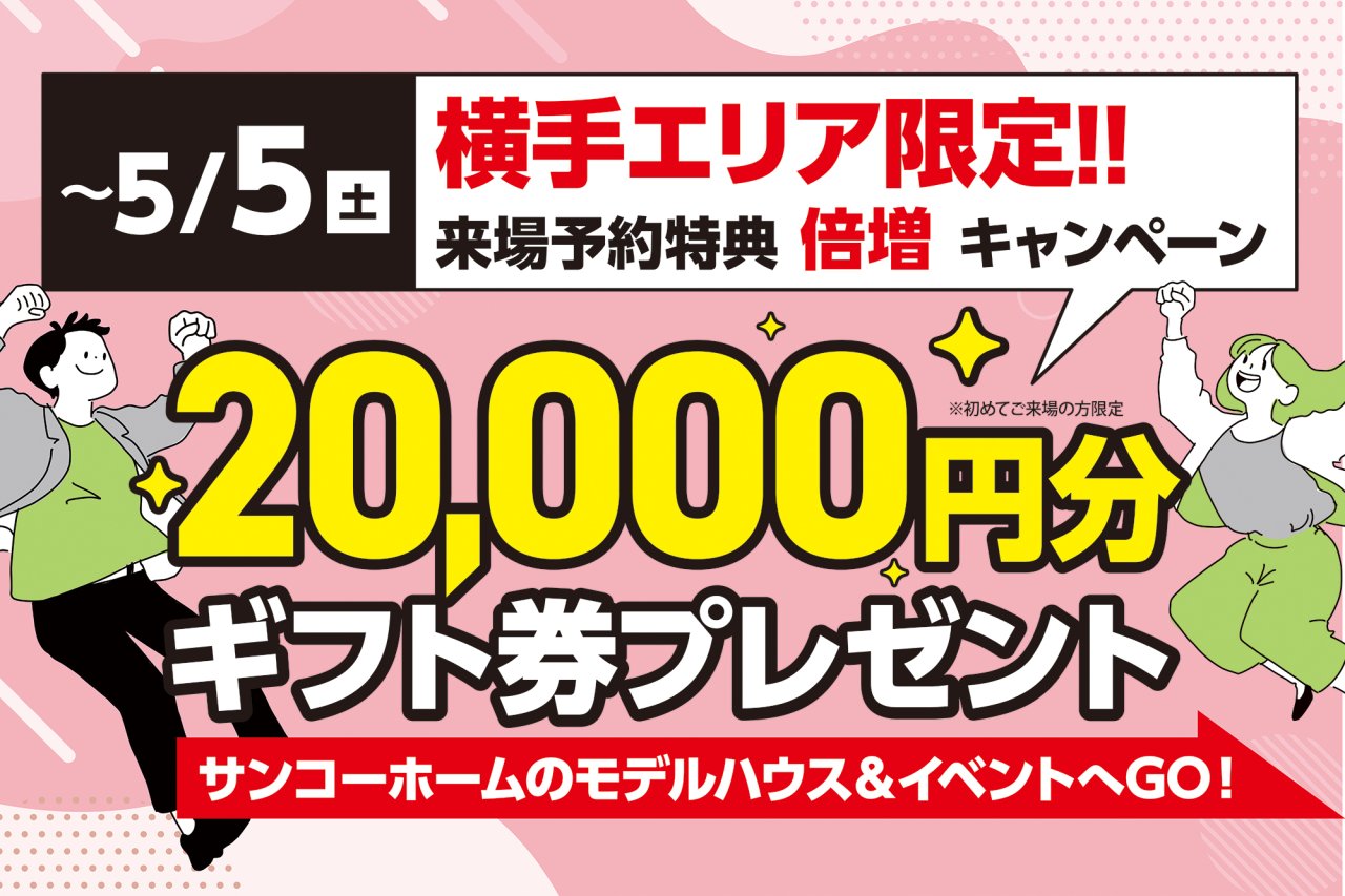 【来場予約特典倍増キャンペーン】最大20,000円分の商品券をプレゼント！